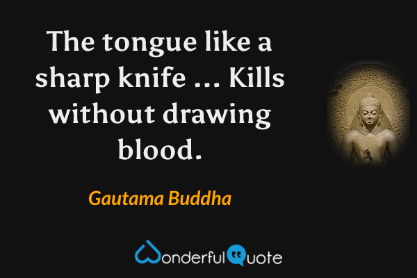 The tongue like a sharp knife ... Kills without drawing blood. - Gautama Buddha quote.