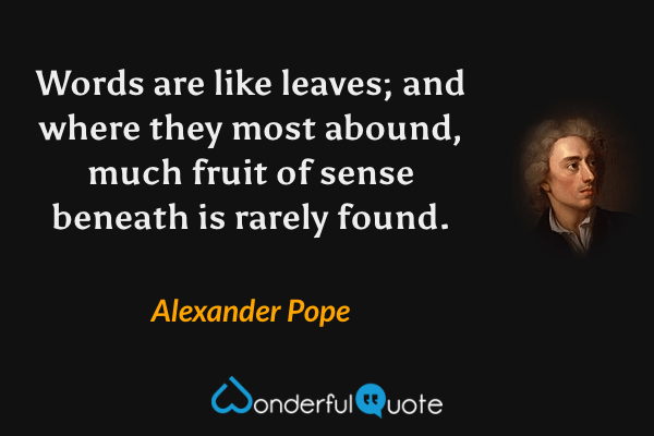Words are like leaves; and where they most abound, much fruit of sense beneath is rarely found. - Alexander Pope quote.