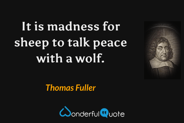 It is madness for sheep to talk peace with a wolf. - Thomas Fuller quote.