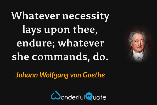 Whatever necessity lays upon thee, endure; whatever she commands, do. - Johann Wolfgang von Goethe quote.