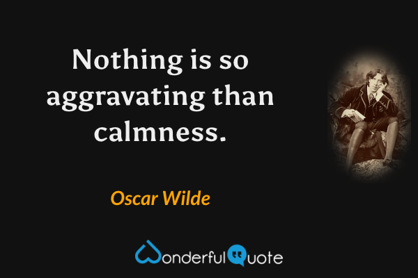 Nothing is so aggravating than calmness. - Oscar Wilde quote.