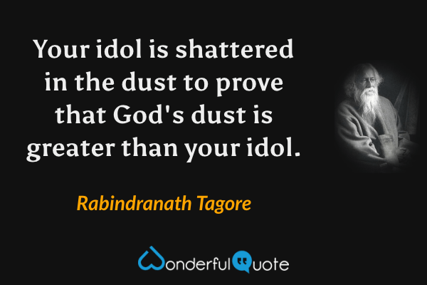 Your idol is shattered in the dust to prove that God's dust is greater than your idol. - Rabindranath Tagore quote.