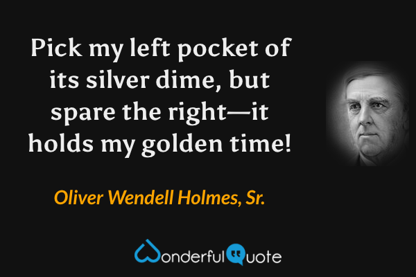 Pick my left pocket of its silver dime, but spare the right—it holds my golden time! - Oliver Wendell Holmes, Sr. quote.