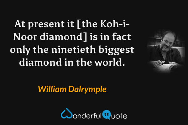 At present it [the Koh-i-Noor diamond] is in fact only the ninetieth biggest diamond in the world. - William Dalrymple quote.