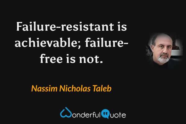 Failure-resistant is achievable; failure-free is not. - Nassim Nicholas Taleb quote.