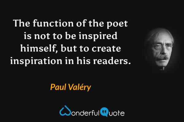 The function of the poet is not to be inspired himself, but to create inspiration in his readers. - Paul Valéry quote.
