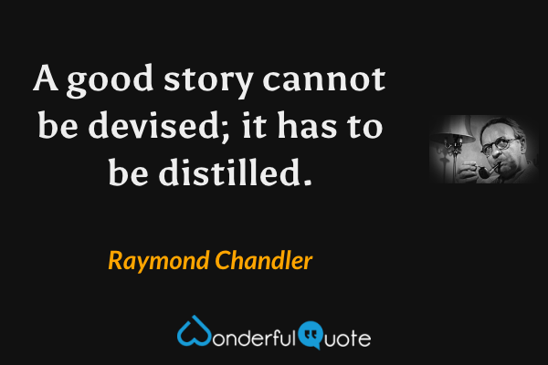 A good story cannot be devised; it has to be distilled. - Raymond Chandler quote.