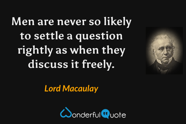 Men are never so likely to settle a question rightly as when they discuss it freely. - Lord Macaulay quote.