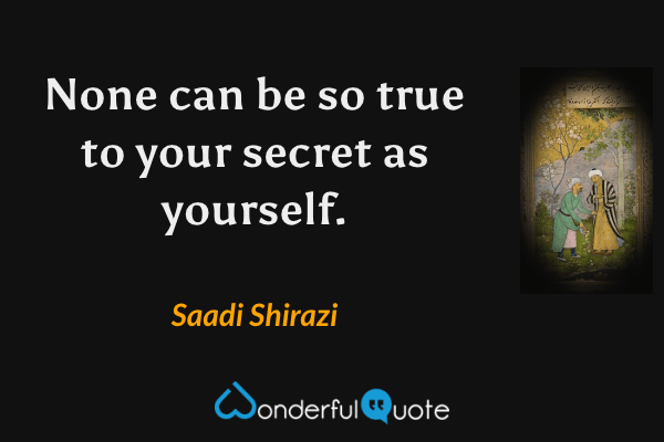 None can be so true to your secret as yourself. - Saadi Shirazi quote.