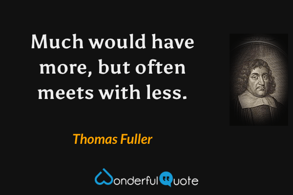 Much would have more, but often meets with less. - Thomas Fuller quote.