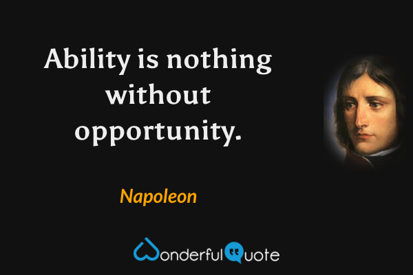 Ability is nothing without opportunity. - Napoleon quote.