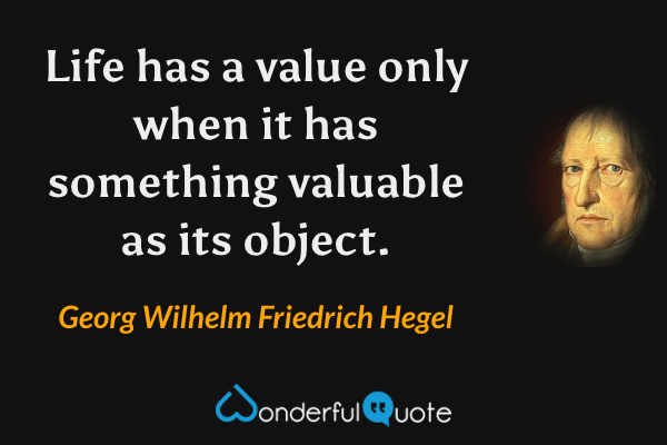 Life has a value only when it has something valuable as its object. - Georg Wilhelm Friedrich Hegel quote.