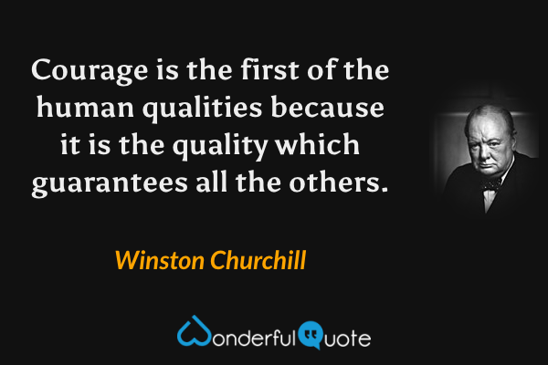 Courage is the first of the human qualities because it is the quality which guarantees all the others. - Winston Churchill quote.