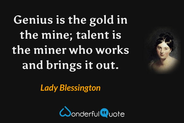 Genius is the gold in the mine; talent is the miner who works and brings it out. - Lady Blessington quote.