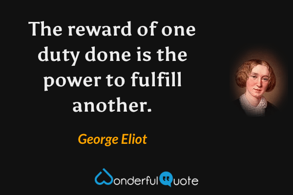 The reward of one duty done is the power to fulfill another. - George Eliot quote.