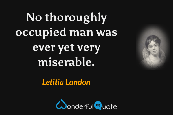 No thoroughly occupied man was ever yet very miserable. - Letitia Landon quote.