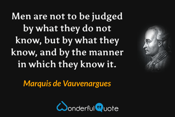 Men are not to be judged by what they do not know, but by what they know, and by the manner in which they know it. - Marquis de Vauvenargues quote.