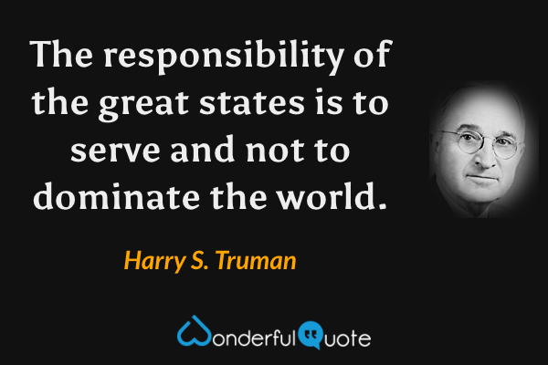 The responsibility of the great states is to serve and not to dominate the world. - Harry S. Truman quote.