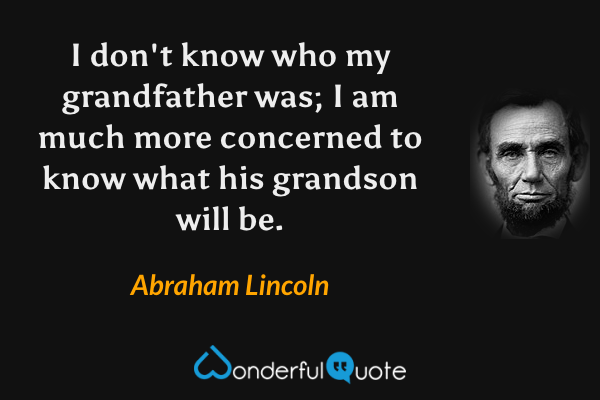 I don't know who my grandfather was; I am much more concerned to know what his grandson will be. - Abraham Lincoln quote.