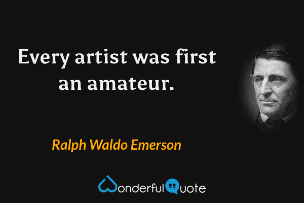 Every artist was first an amateur. - Ralph Waldo Emerson quote.