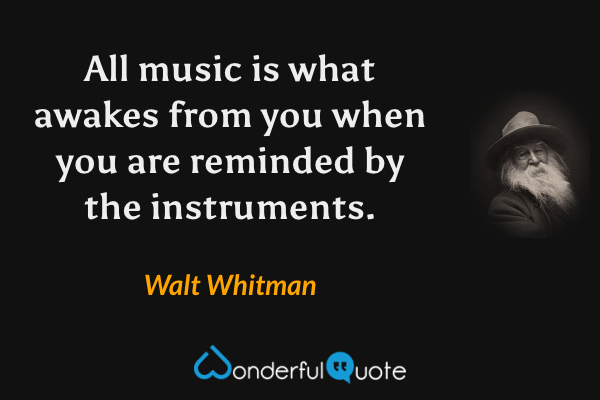 All music is what awakes from you when you are reminded by the instruments. - Walt Whitman quote.