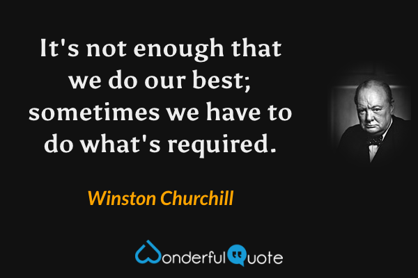 It's not enough that we do our best; sometimes we have to do what's required. - Winston Churchill quote.