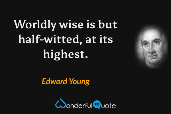 Worldly wise is but half-witted, at its highest. - Edward Young quote.