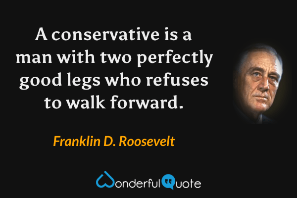 A conservative is a man with two perfectly good legs who refuses to walk forward. - Franklin D. Roosevelt quote.