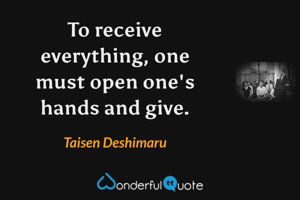 To receive everything, one must open one's hands and give. - Taisen Deshimaru quote.