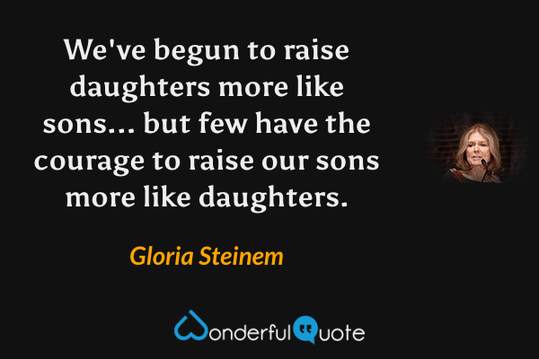 We've begun to raise daughters more like sons... but few have the courage to raise our sons more like daughters. - Gloria Steinem quote.