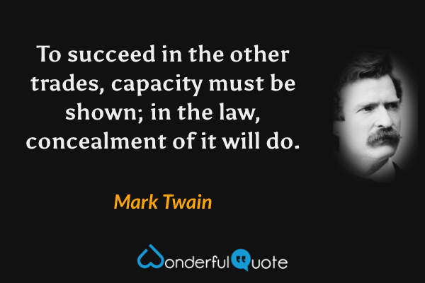 To succeed in the other trades, capacity must be shown; in the law, concealment of it will do. - Mark Twain quote.
