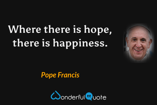 Where there is hope, there is happiness. - Pope Francis quote.