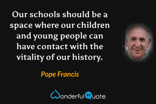 Our schools should be a space where our children and young people can have contact with the vitality of our history. - Pope Francis quote.