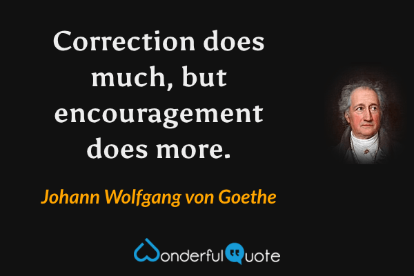 Correction does much, but encouragement does more. - Johann Wolfgang von Goethe quote.