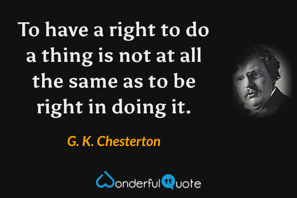 To have a right to do a thing is not at all the same as to be right in doing it. - G. K. Chesterton quote.