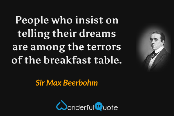 People who insist on telling their dreams are among the terrors of the breakfast table. - Sir Max Beerbohm quote.