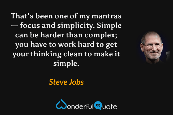 That's been one of my mantras — focus and simplicity.  Simple can be harder than complex; you have to work hard to get your thinking clean to make it simple. - Steve Jobs quote.