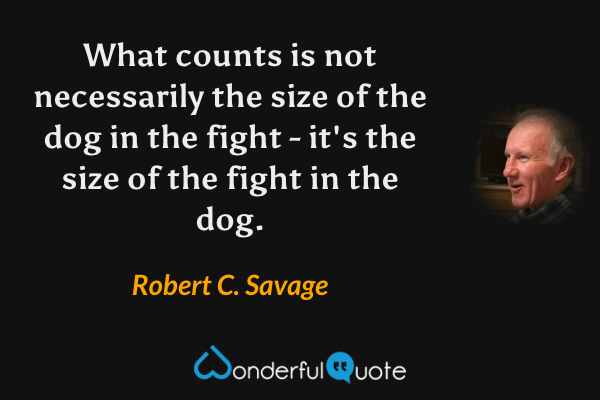What counts is not necessarily the size of the dog in the fight - it's the size of the fight in the dog. - Robert C. Savage quote.