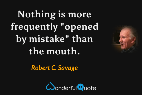 Nothing is more frequently "opened by mistake" than the mouth. - Robert C. Savage quote.