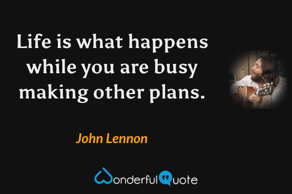 Life is what happens while you are busy making other plans. - John Lennon quote.