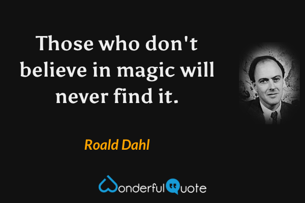 Those who don't believe in magic will never find it. - Roald Dahl quote.