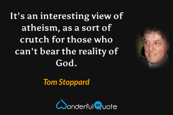 It's an interesting view of atheism, as a sort of crutch for those who can't bear the reality of God. - Tom Stoppard quote.