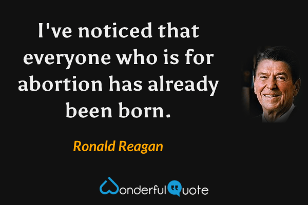 I've noticed that everyone who is for abortion has already been born. - Ronald Reagan quote.