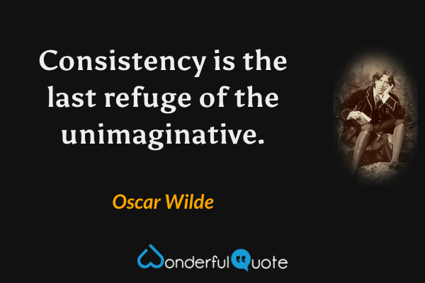 Consistency is the last refuge of the unimaginative. - Oscar Wilde quote.