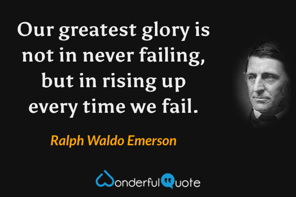 Our greatest glory is not in never failing, but in rising up every time we fail. - Ralph Waldo Emerson quote.