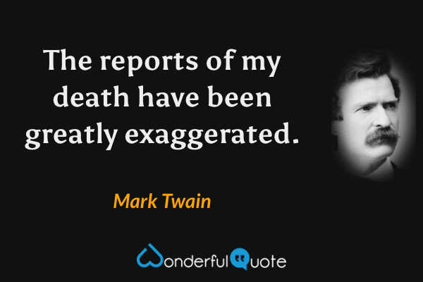 The reports of my death have been greatly exaggerated. - Mark Twain quote.