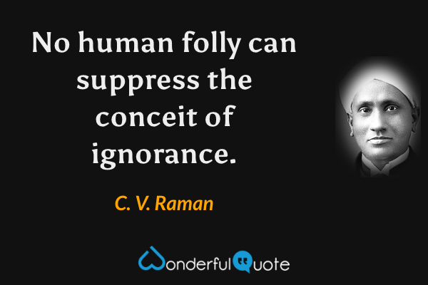 No human folly can suppress the conceit of ignorance. - C. V. Raman quote.
