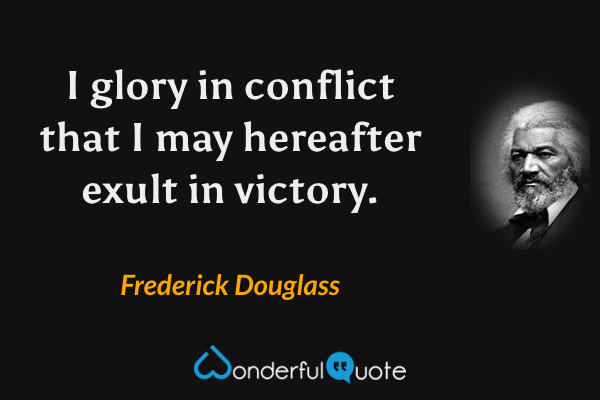 I glory in conflict that I may hereafter exult in victory. - Frederick Douglass quote.