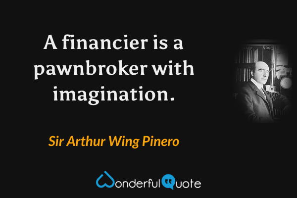 A financier is a pawnbroker with imagination. - Sir Arthur Wing Pinero quote.