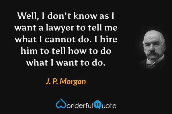 Well, I don't know as I want a lawyer to tell me what I cannot do. I hire him to tell how to do what I want to do. - J. P. Morgan quote.